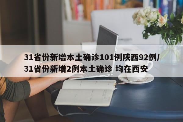31省份新增本土确诊101例陕西92例/31省份新增2例本土确诊 均在西安