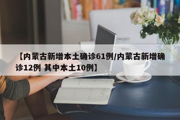 【内蒙古新增本土确诊61例/内蒙古新增确诊12例 其中本土10例】