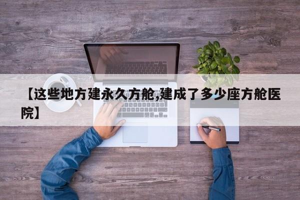 【这些地方建永久方舱,建成了多少座方舱医院】