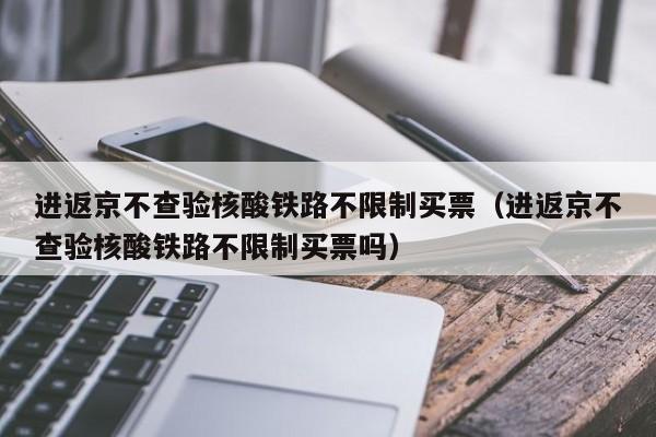 进返京不查验核酸铁路不限制买票(进返京不查验核酸铁路不限制买票吗)
