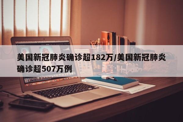 美国新冠肺炎确诊超182万/美国新冠肺炎确诊超507万例
