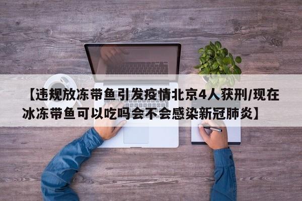 【违规放冻带鱼引发疫情北京4人获刑/现在冰冻带鱼可以吃吗会不会感染新冠肺炎】