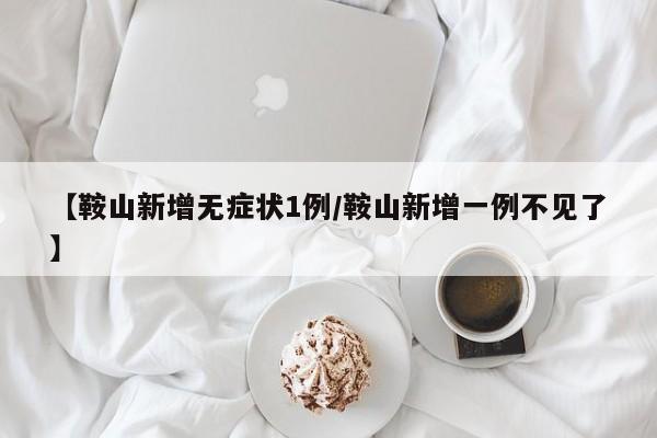 【鞍山新增无症状1例/鞍山新增一例不见了】
