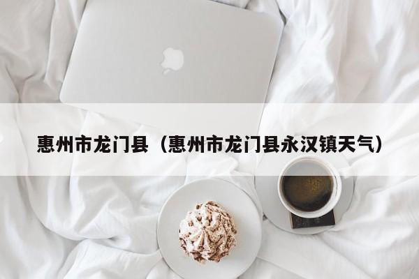 惠州市龙门县(惠州市龙门县永汉镇天气)