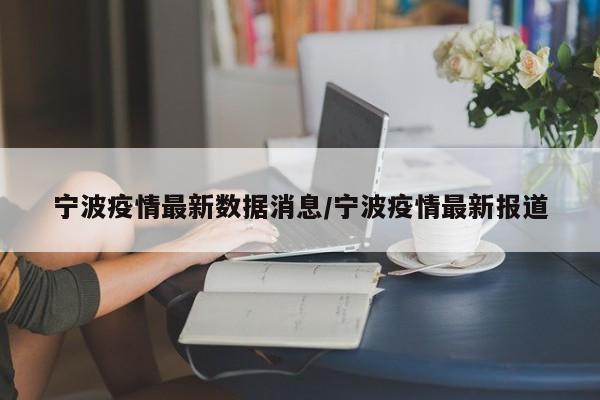 宁波疫情最新数据消息/宁波疫情最新报道