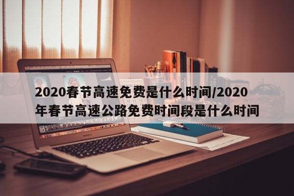 2020春节高速免费是什么时间/2020年春节高速公路免费时间段是什么时间