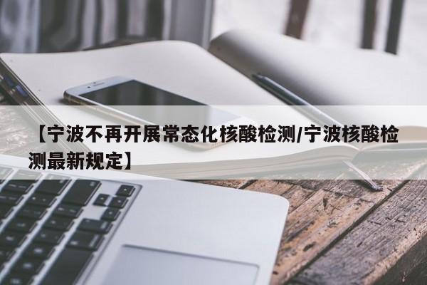 【宁波不再开展常态化核酸检测/宁波核酸检测最新规定】
