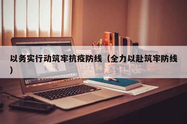 以务实行动筑牢抗疫防线(全力以赴筑牢防线)