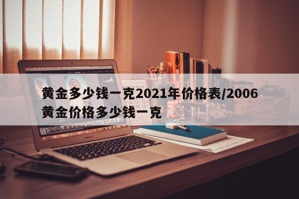 黄金多少钱一克2021年价格表/2006黄金价格多少钱一克