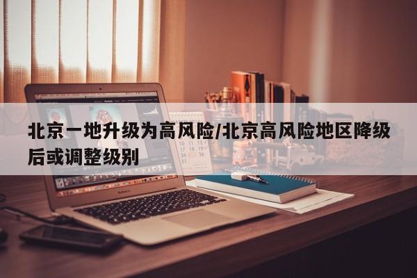 北京一地升级为高风险/北京高风险地区降级后或调整级别