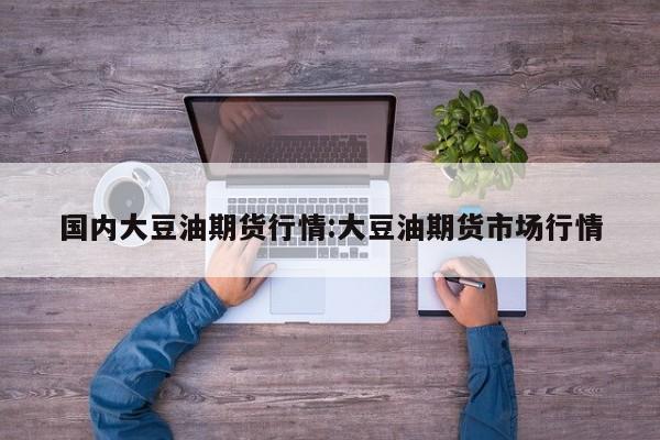 国内大豆油期货行情:大豆油期货市场行情