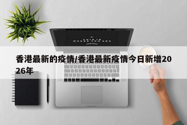 香港最新的疫情/香港最新疫情今日新增2026年