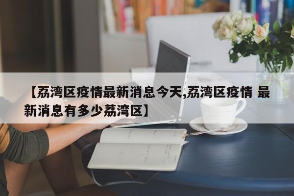 【荔湾区疫情最新消息今天,荔湾区疫情 最新消息有多少荔湾区】