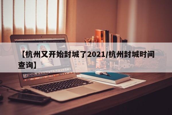 【杭州又开始封城了2021/杭州封城时间查询】
