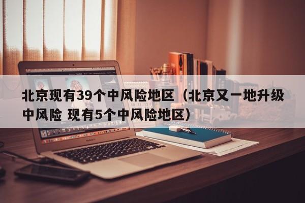 北京现有39个中风险地区（北京又一地升级中风险 现有5个中风险地区）