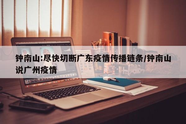 钟南山:尽快切断广东疫情传播链条/钟南山说广州疫情