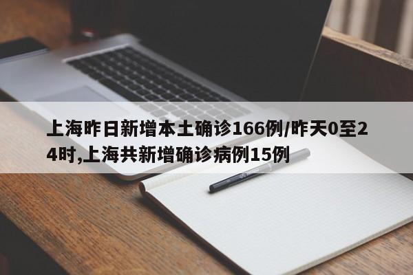 上海昨日新增本土确诊166例/昨天0至24时,上海共新增确诊病例15例