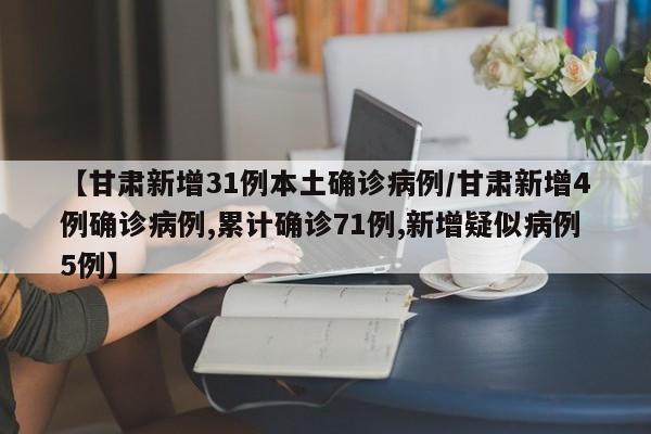 【甘肃新增31例本土确诊病例/甘肃新增4例确诊病例,累计确诊71例,新增疑似病例5例】