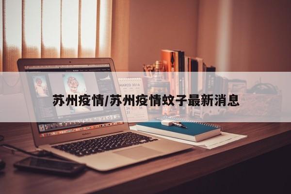 苏州疫情/苏州疫情蚊子最新消息