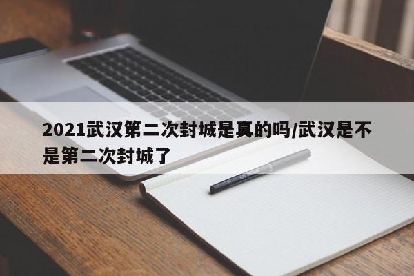 2021武汉第二次封城是真的吗/武汉是不是第二次封城了