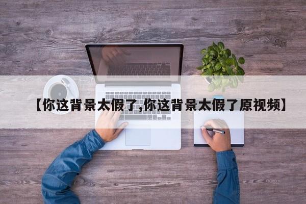 【你这背景太假了,你这背景太假了原视频】