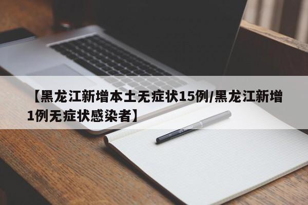 【黑龙江新增本土无症状15例/黑龙江新增1例无症状感染者】