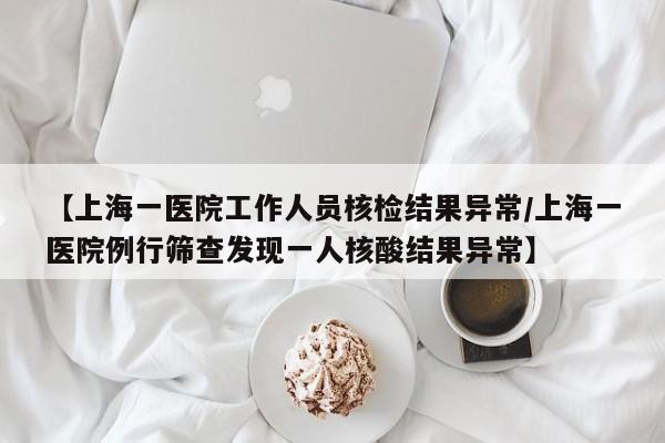 【上海一医院工作人员核检结果异常/上海一医院例行筛查发现一人核酸结果异常】