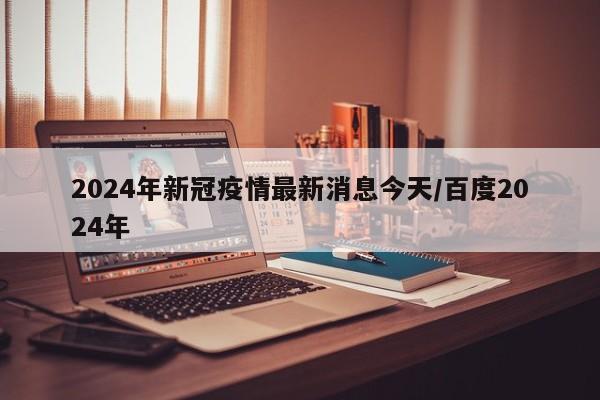2024年新冠疫情最新消息今天/百度2024年