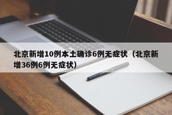北京新增10例本土确诊6例无症状（北京新增36例6例无症状）