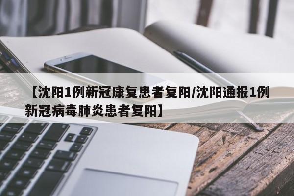 【沈阳1例新冠康复患者复阳/沈阳通报1例新冠病毒肺炎患者复阳】