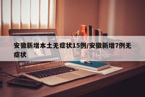 安徽新增本土无症状15例/安徽新增7例无症状