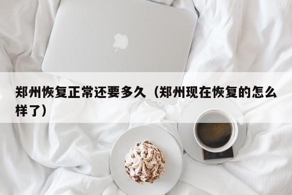 郑州恢复正常还要多久(郑州现在恢复的怎么样了)