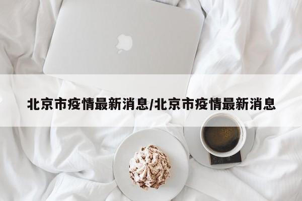 北京市疫情最新消息/北京市疫情最新消息