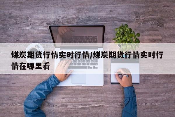 煤炭期货行情实时行情/煤炭期货行情实时行情在哪里看