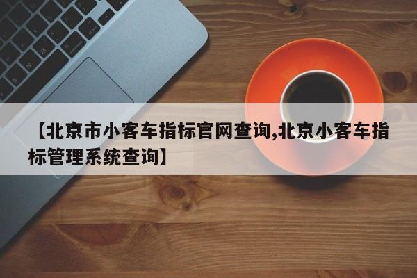 【北京市小客车指标官网查询,北京小客车指标管理系统查询】