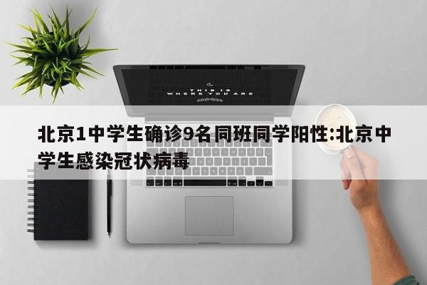 北京1中学生确诊9名同班同学阳性:北京中学生感染冠状病毒