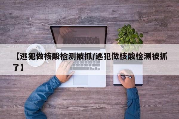 【逃犯做核酸检测被抓/逃犯做核酸检测被抓了】