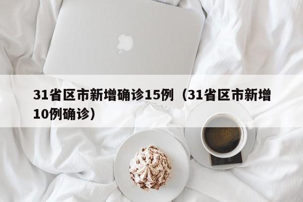 31省区市新增确诊15例(31省区市新增10例确诊)