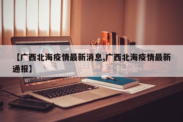 【广西北海疫情最新消息,广西北海疫情最新通报】
