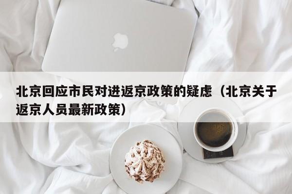 北京回应市民对进返京政策的疑虑（北京关于返京人员最新政策）