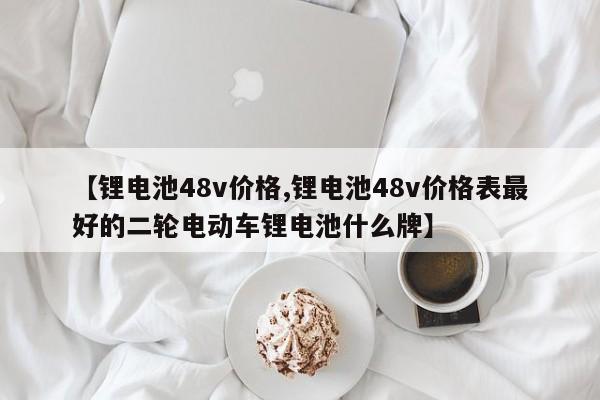 【锂电池48v价格,锂电池48v价格表最好的二轮电动车锂电池什么牌】