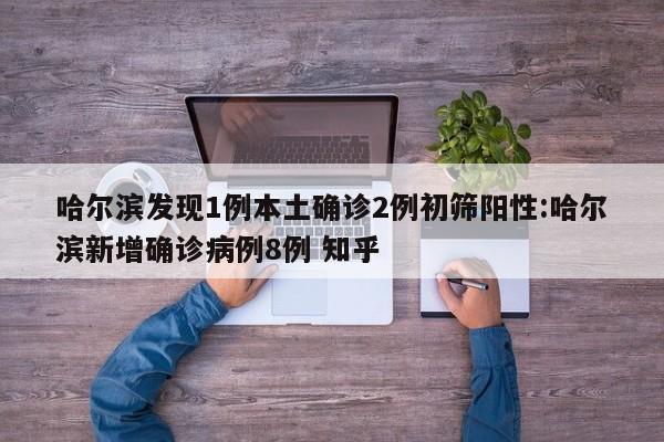 哈尔滨发现1例本土确诊2例初筛阳性:哈尔滨新增确诊病例8例 知乎