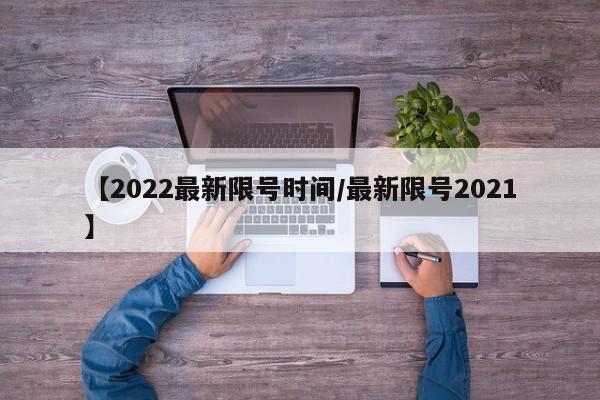 【2022最新限号时间/最新限号2021】