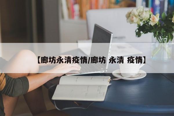 【廊坊永清疫情/廊坊 永清 疫情】