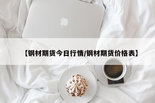 【钢材期货今日行情/钢材期货价格表】