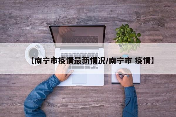 【南宁市疫情最新情况/南宁市 疫情】