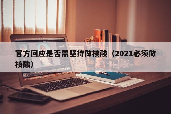 官方回应是否需坚持做核酸(2021必须做核酸)