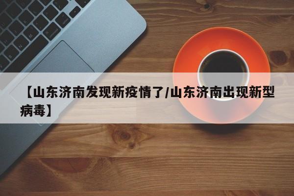 【山东济南发现新疫情了/山东济南出现新型病毒】