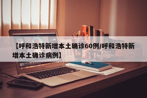 【呼和浩特新增本土确诊60例/呼和浩特新增本土确诊病例】