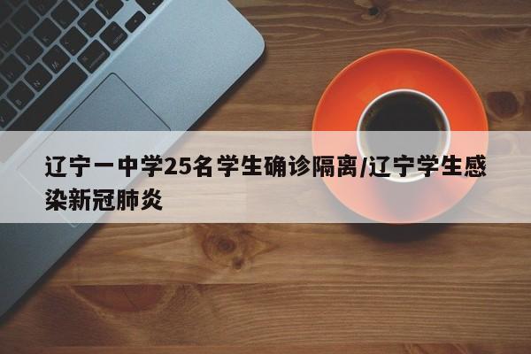 辽宁一中学25名学生确诊隔离/辽宁学生感染新冠肺炎